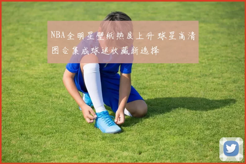NBA全明星壁纸热度上升 球星高清图合集成球迷收藏新选择