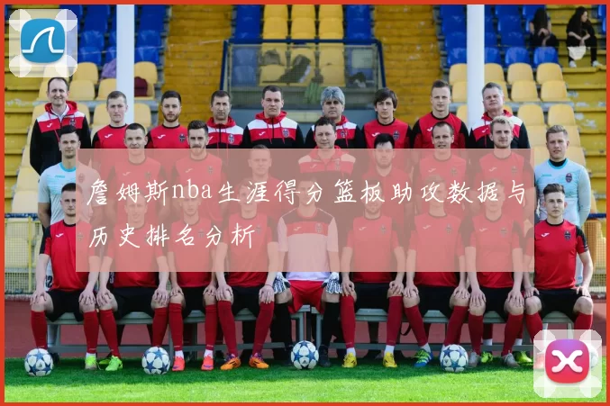 詹姆斯nba生涯得分篮板助攻数据与历史排名分析