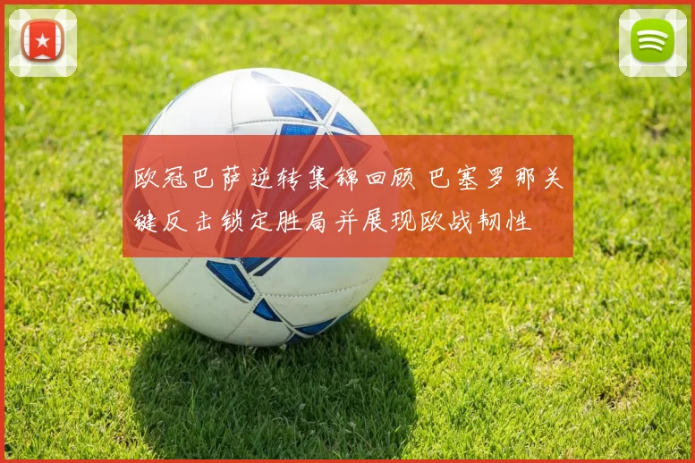 欧冠巴萨逆转集锦回顾 巴塞罗那关键反击锁定胜局并展现欧战韧性