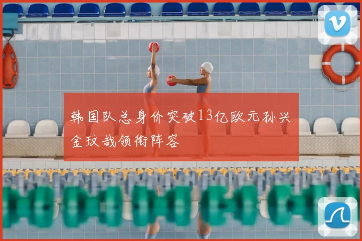 韩国队总身价突破13亿欧元孙兴慜金玟哉领衔阵容