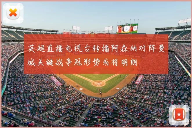 英超直播电视台转播阿森纳对阵曼城关键战争冠形势或将明朗