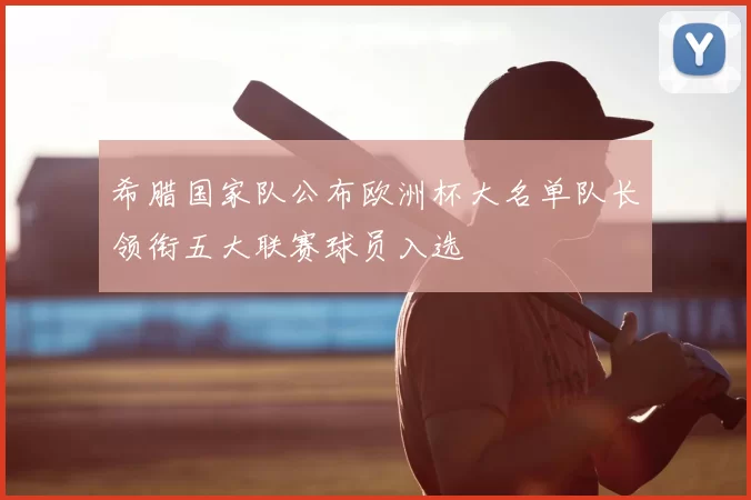 希腊国家队公布欧洲杯大名单队长领衔五大联赛球员入选