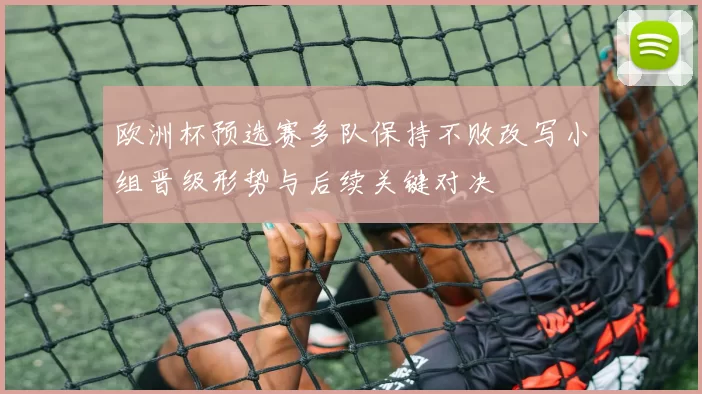 欧洲杯预选赛多队保持不败改写小组晋级形势与后续关键对决