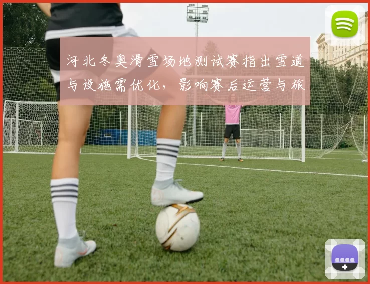 河北冬奥滑雪场地测试赛指出雪道与设施需优化，影响赛后运营与旅游