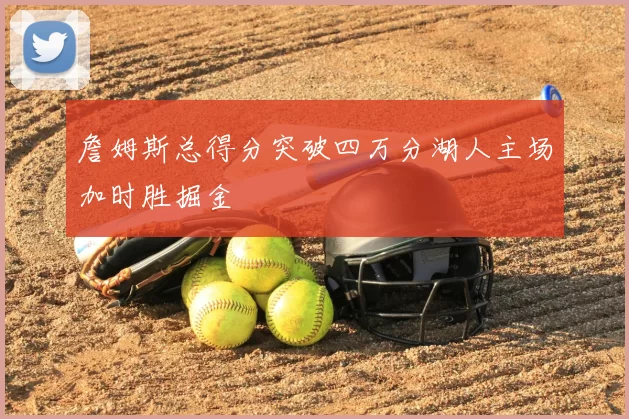 詹姆斯总得分突破四万分湖人主场加时胜掘金