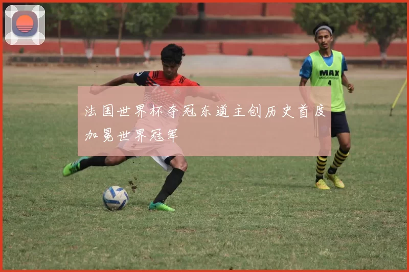 法国世界杯夺冠东道主创历史首度加冕世界冠军