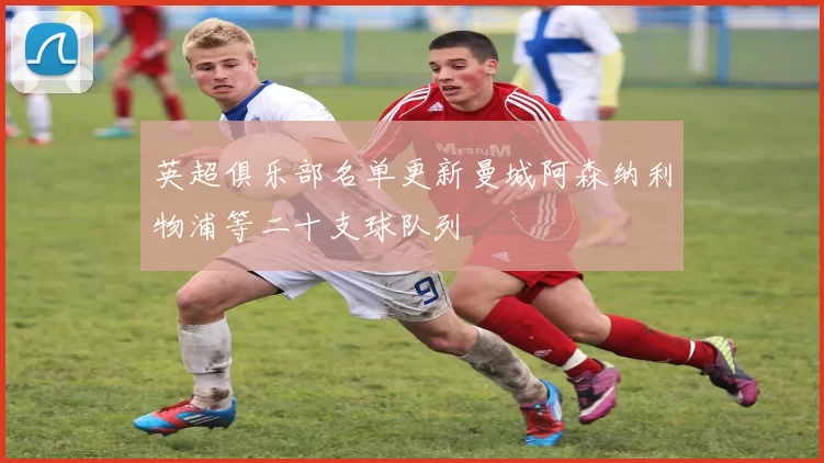 英超俱乐部名单更新曼城阿森纳利物浦等二十支球队列