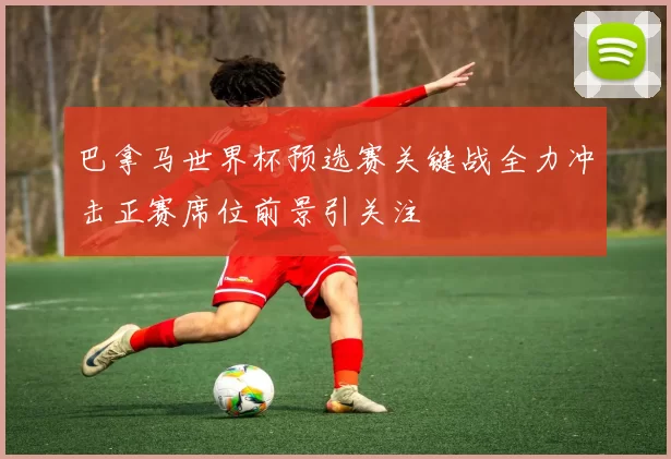 巴拿马世界杯预选赛关键战全力冲击正赛席位前景引关注