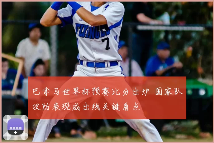 巴拿马世界杯预赛比分出炉 国家队攻防表现成出线关键看点