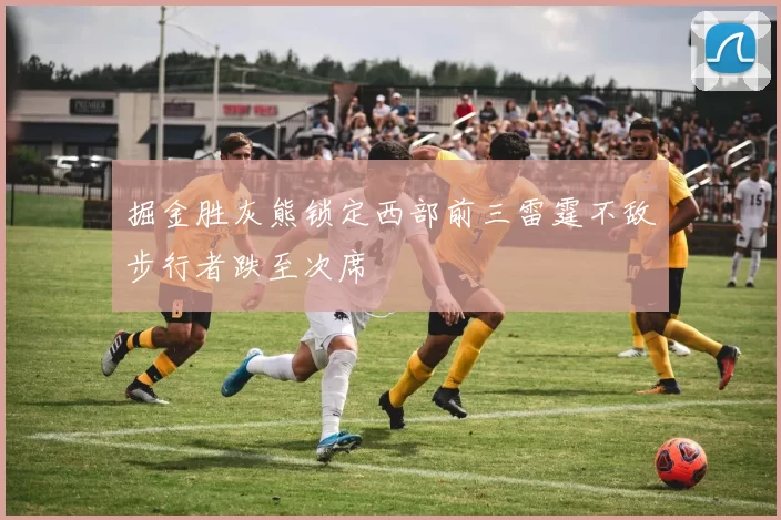 掘金胜灰熊锁定西部前三雷霆不敌步行者跌至次席