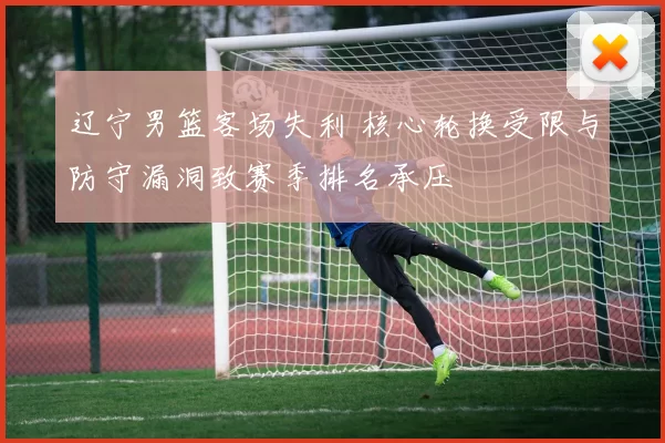 辽宁男篮客场失利 核心轮换受限与防守漏洞致赛季排名承压