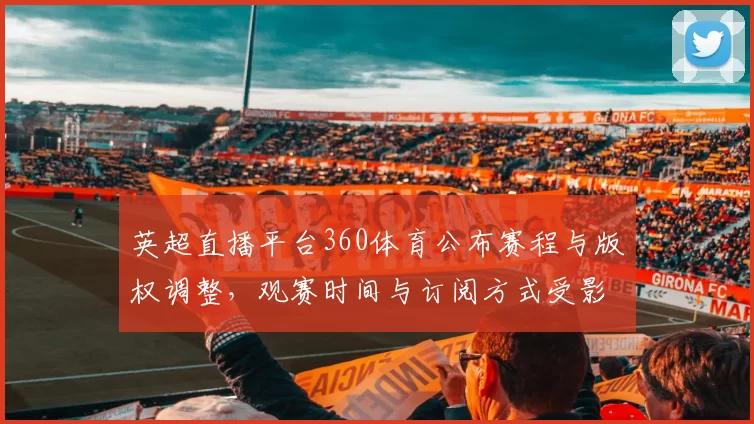 英超直播平台360体育公布赛程与版权调整,观赛时间与订阅方式受影响