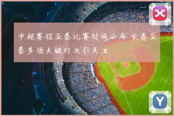 中超赛程亚泰比赛时间公布 长春亚泰多场关键对决引关注