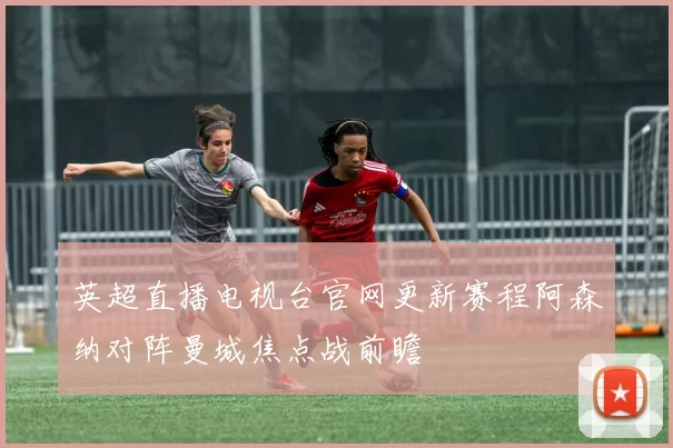 英超直播电视台官网更新赛程阿森纳对阵曼城焦点战前瞻