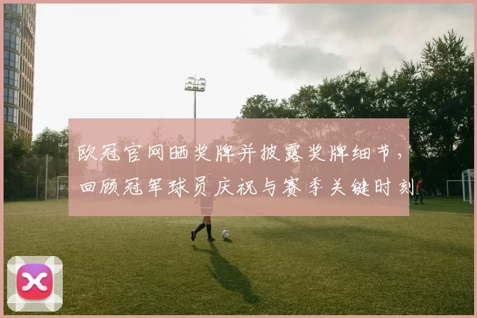 欧冠官网晒奖牌并披露奖牌细节，回顾冠军球员庆祝与赛季关键时刻