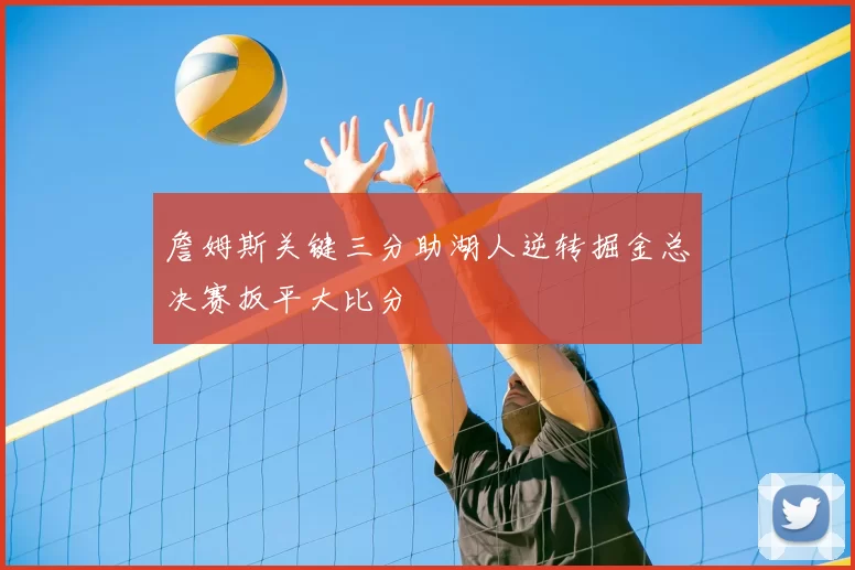 詹姆斯关键三分助湖人逆转掘金总决赛扳平大比分