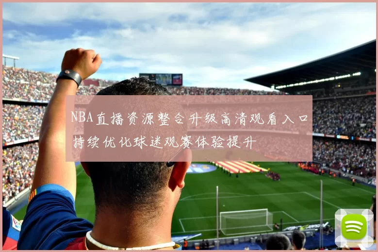 NBA直播资源整合升级高清观看入口持续优化球迷观赛体验提升