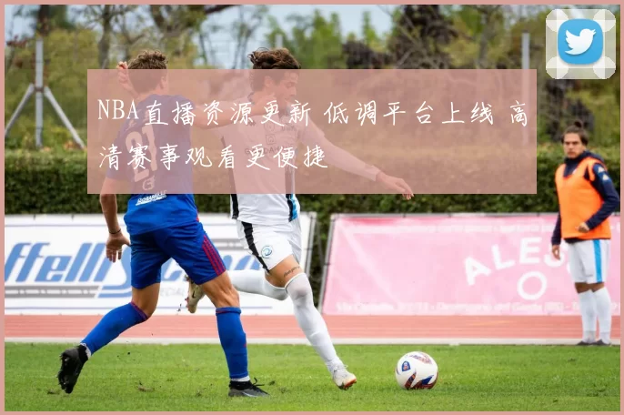 NBA直播资源更新 低调平台上线 高清赛事观看更便捷