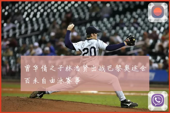 曾华倩之子林浩贤出战巴黎奥运会百米自由泳赛事