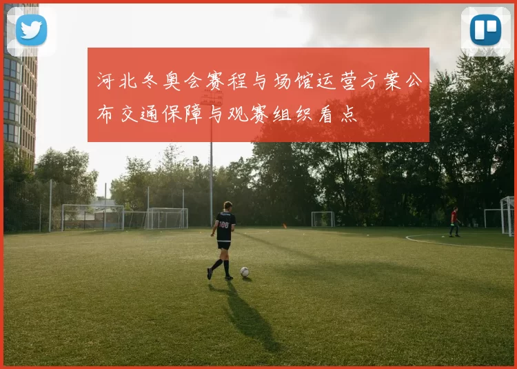 河北冬奥会赛程与场馆运营方案公布交通保障与观赛组织看点