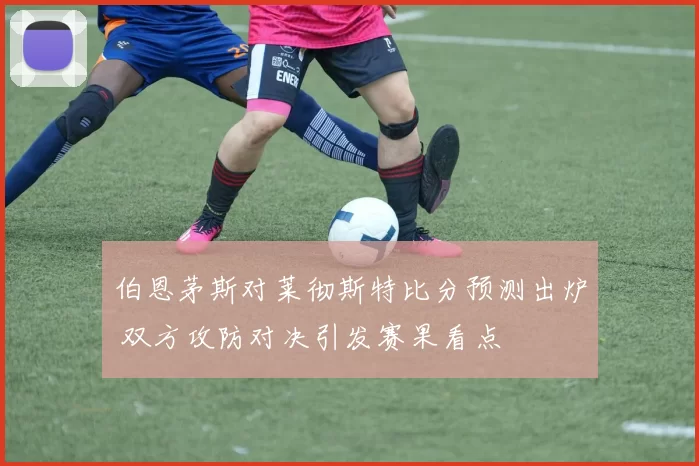 伯恩茅斯对莱彻斯特比分预测出炉 双方攻防对决引发赛果看点
