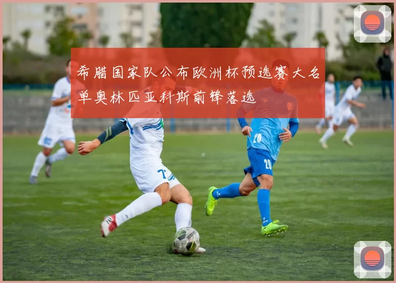 希腊国家队公布欧洲杯预选赛大名单奥林匹亚科斯前锋落选