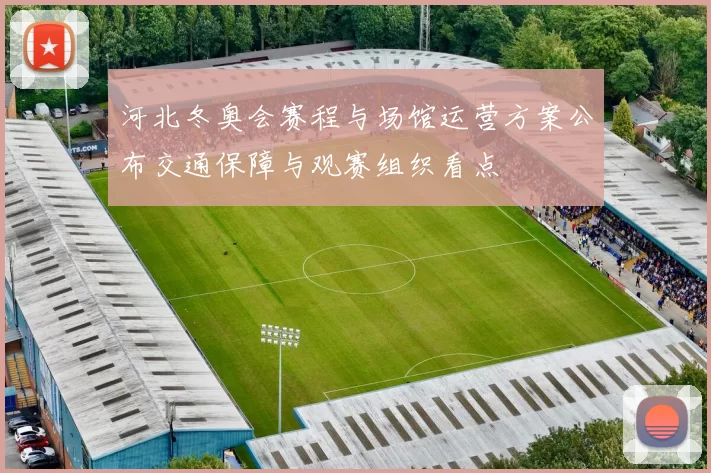 河北冬奥会赛程与场馆运营方案公布交通保障与观赛组织看点