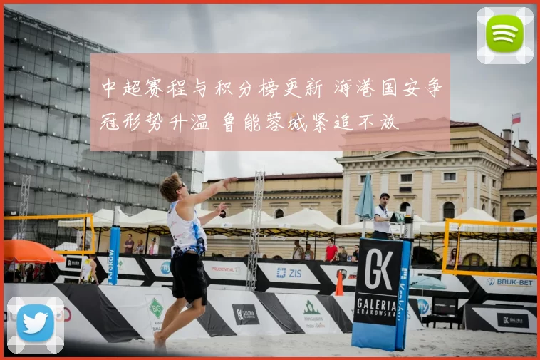 中超赛程与积分榜更新 海港国安争冠形势升温 鲁能蓉城紧追不放