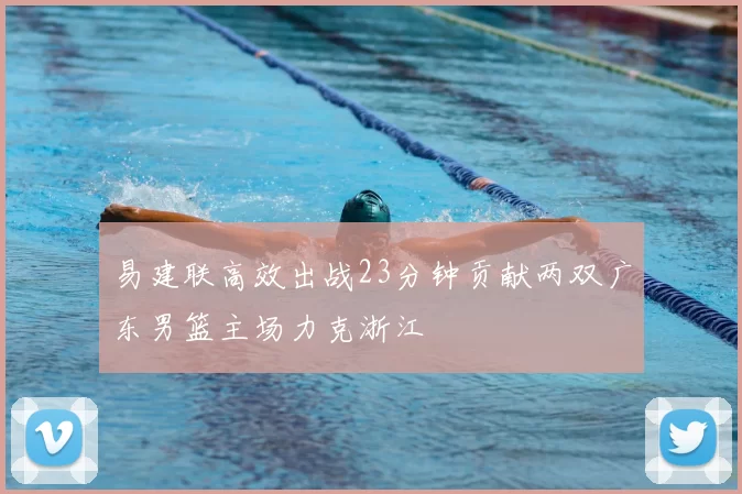 易建联高效出战23分钟贡献两双广东男篮主场力克浙江