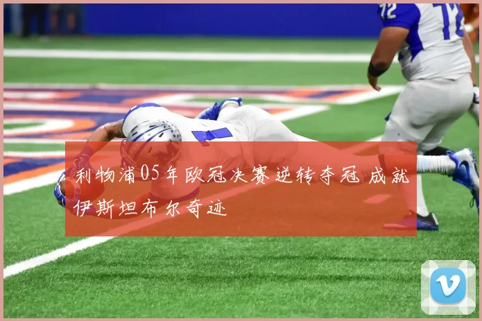 利物浦05年欧冠决赛逆转夺冠 成就伊斯坦布尔奇迹