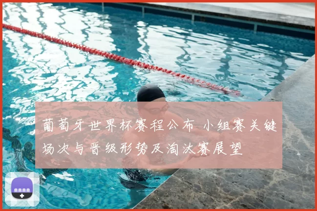 葡萄牙世界杯赛程公布 小组赛关键场次与晋级形势及淘汰赛展望