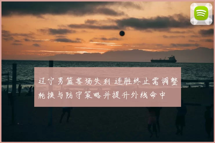 辽宁男篮客场失利 连胜终止需调整轮换与防守策略并提升外线命中