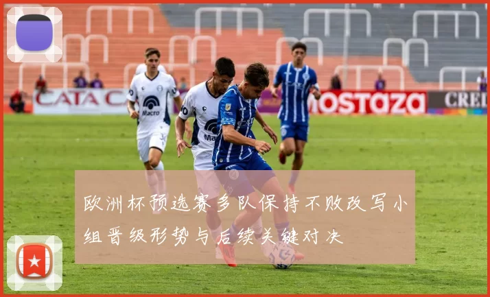欧洲杯预选赛多队保持不败改写小组晋级形势与后续关键对决
