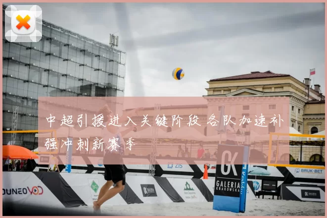 中超引援进入关键阶段 各队加速补强冲刺新赛季