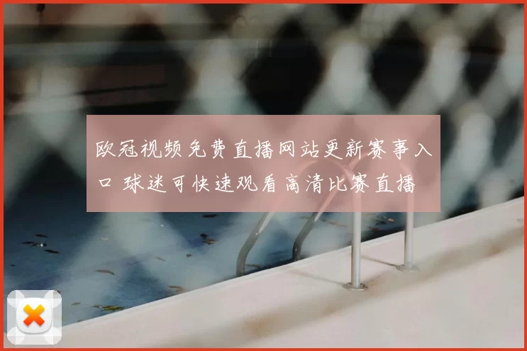 欧冠视频免费直播网站更新赛事入口 球迷可快速观看高清比赛直播
