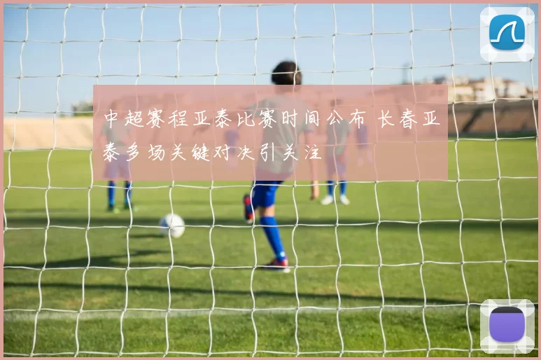 中超赛程亚泰比赛时间公布 长春亚泰多场关键对决引关注