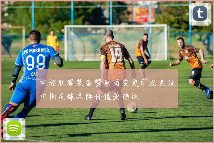 中超联赛装备赞助商变更引发关注中国足球品牌价值受热议