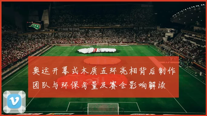 奥运开幕式木质五环亮相背后制作团队与环保考量及赛会影响解读