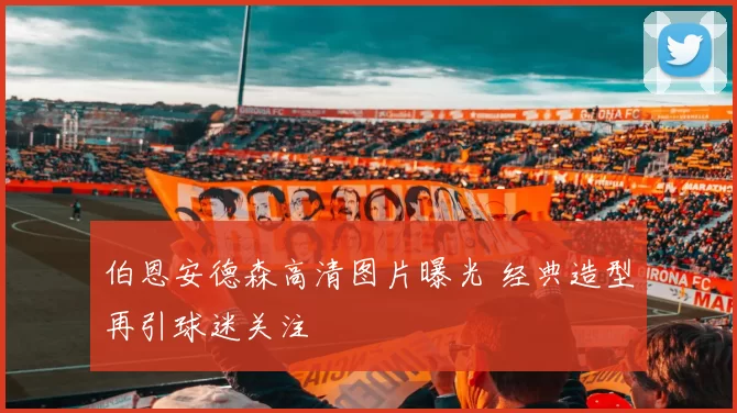 伯恩安德森高清图片曝光 经典造型再引球迷关注