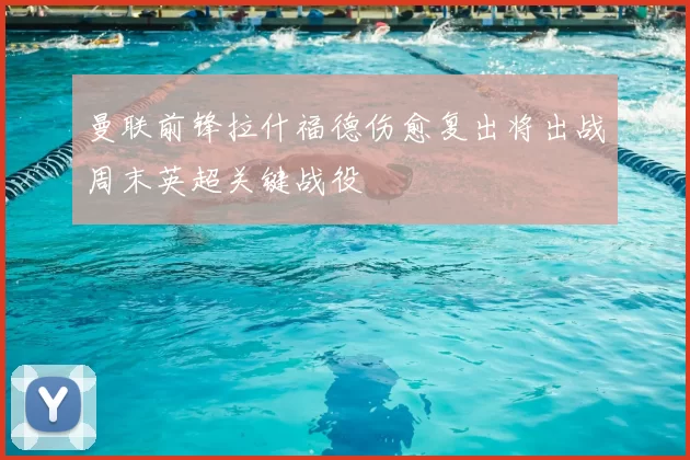 曼联前锋拉什福德伤愈复出将出战周末英超关键战役