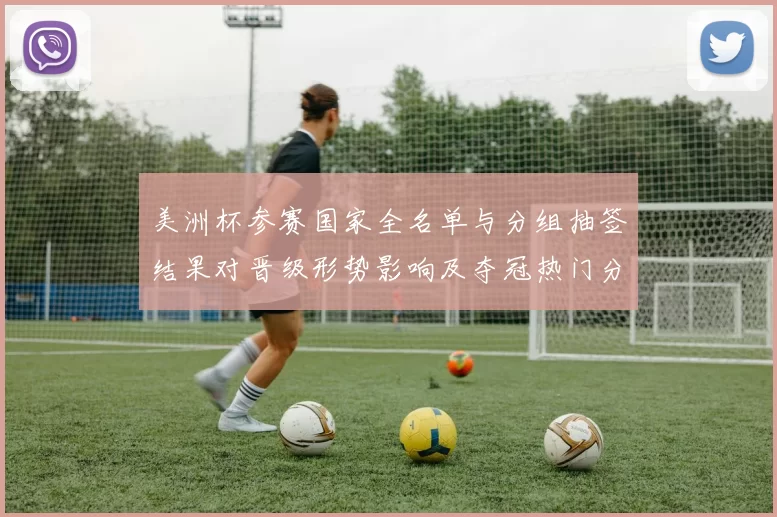 美洲杯参赛国家全名单与分组抽签结果对晋级形势影响及夺冠热门分析
