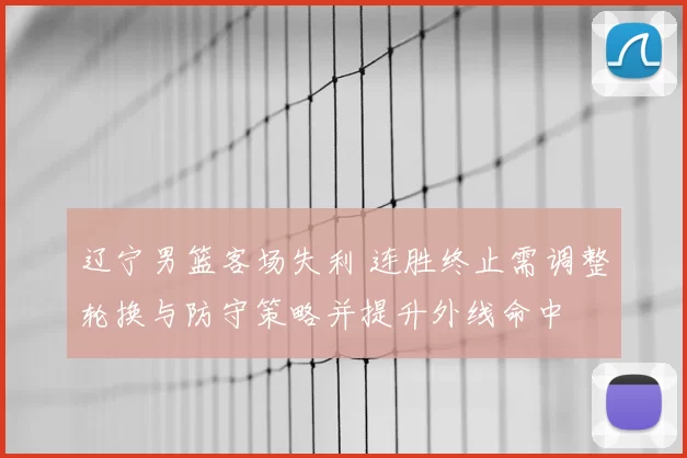 辽宁男篮客场失利 连胜终止需调整轮换与防守策略并提升外线命中