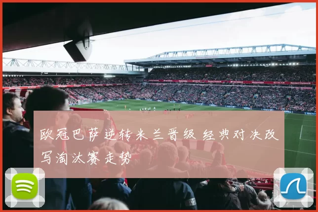 欧冠巴萨逆转米兰晋级 经典对决改写淘汰赛走势