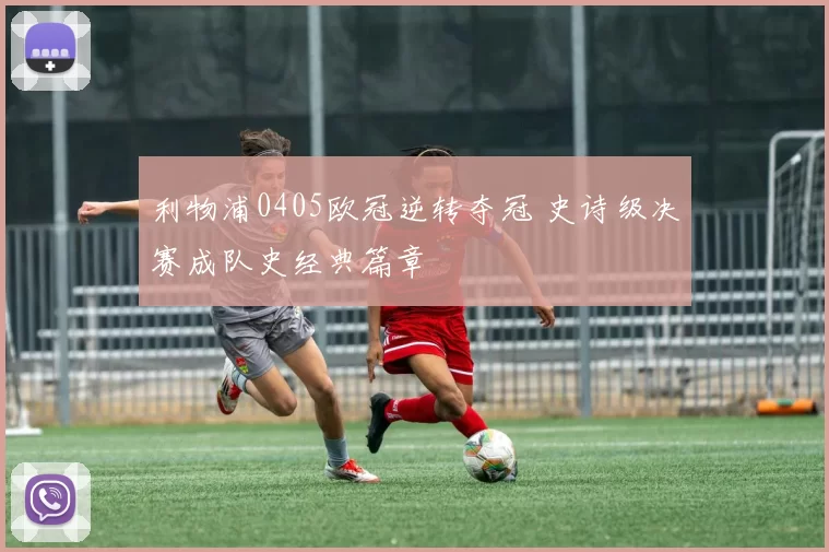 利物浦0405欧冠逆转夺冠 史诗级决赛成队史经典篇章
