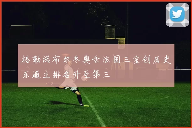 格勒诺布尔冬奥会法国三金创历史东道主排名升至第三