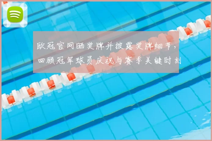 欧冠官网晒奖牌并披露奖牌细节，回顾冠军球员庆祝与赛季关键时刻