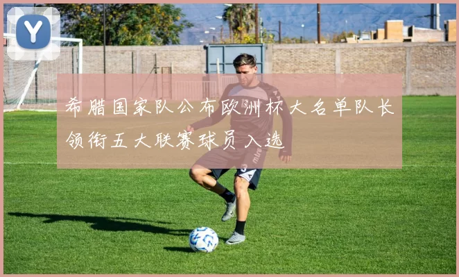 希腊国家队公布欧洲杯大名单队长领衔五大联赛球员入选