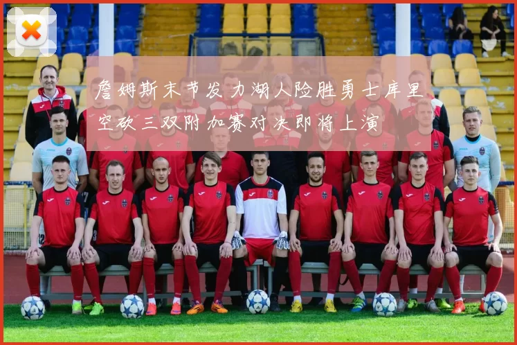 詹姆斯末节发力湖人险胜勇士库里空砍三双附加赛对决即将上演