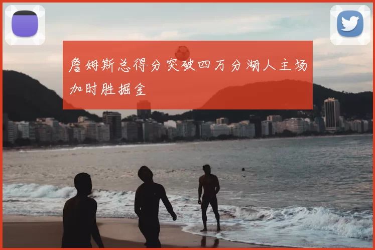 詹姆斯总得分突破四万分湖人主场加时胜掘金