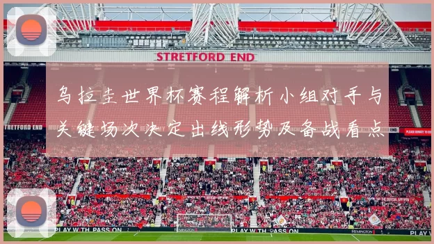 乌拉圭世界杯赛程解析小组对手与关键场次决定出线形势及备战看点